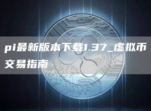 pi最新版本1.37虚拟币交易指南_虚拟币交易app下载安装_pi最新版本1.37下载方法